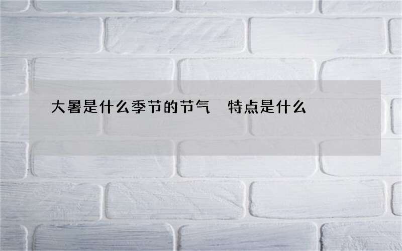 大暑是什么季节的节气 特点是什么